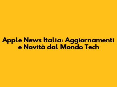 Apple News Italia: Aggiornamenti e Novità dal Mondo Tech