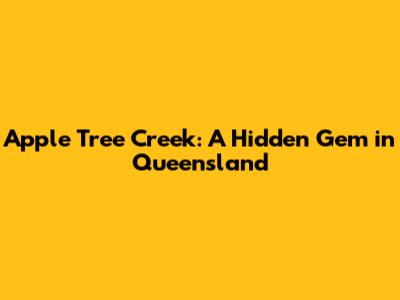 Apple Tree Creek: A Hidden Gem in Queensland