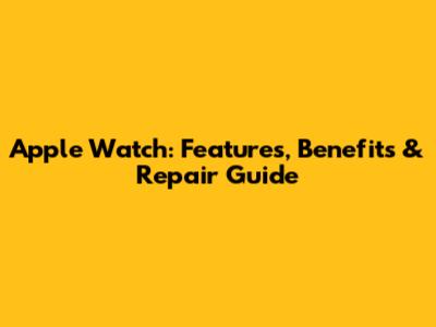 Apple Watch: Features, Benefits & Repair Guide