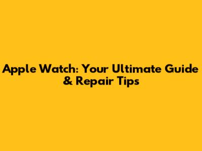 Apple Watch: Your Ultimate Guide & Repair Tips