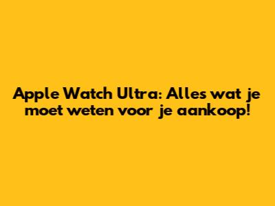Apple Watch Ultra: Alles wat je moet weten voor je aankoop!