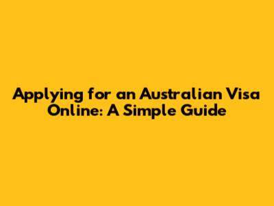 Applying for an Australian Visa Online: A Simple Guide