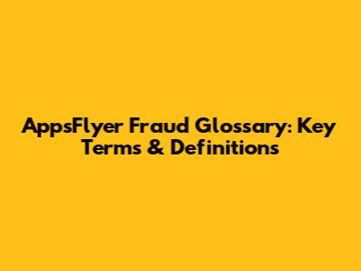 AppsFlyer Fraud Glossary: Key Terms & Definitions