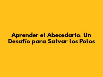 Aprender el Abecedario: Un Desafío para Salvar los Polos