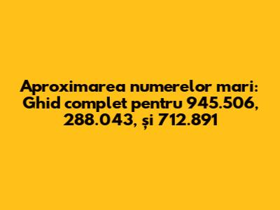 Aproximarea numerelor mari: Ghid complet pentru 945.506, 288.043, și 712.891