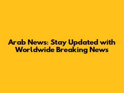 Arab News: Stay Updated with Worldwide Breaking News
