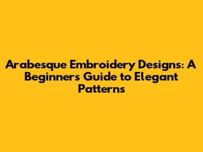 Arabesque Embroidery Designs: A Beginner's Guide to Elegant Patterns