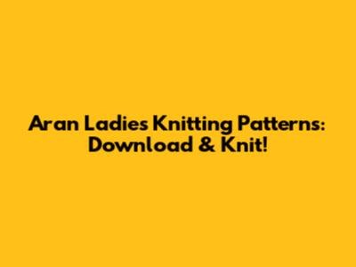 Aran Ladies Knitting Patterns: Download & Knit!