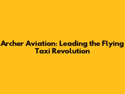 Archer Aviation: Leading the Flying Taxi Revolution