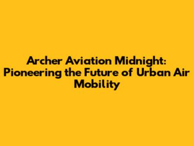 Archer Aviation Midnight: Pioneering the Future of Urban Air Mobility