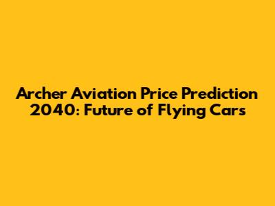 Archer Aviation Price Prediction 2040: Future of Flying Cars