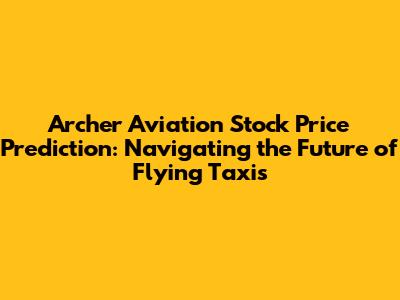 Archer Aviation Stock Price Prediction: Navigating the Future of Flying Taxis