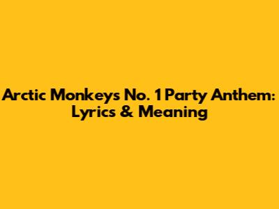 Arctic Monkeys' No. 1 Party Anthem: Lyrics & Meaning