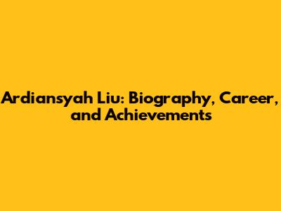 Ardiansyah Liu: Biography, Career, and Achievements