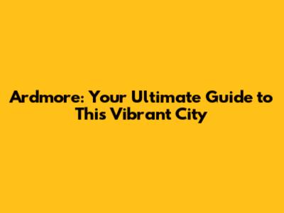 Ardmore: Your Ultimate Guide to This Vibrant City