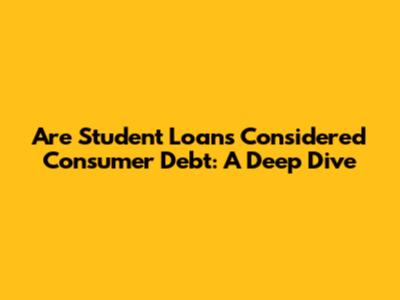 Are Student Loans Considered Consumer Debt: A Deep Dive