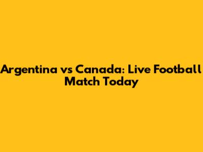 Argentina vs Canada: Live Football Match Today