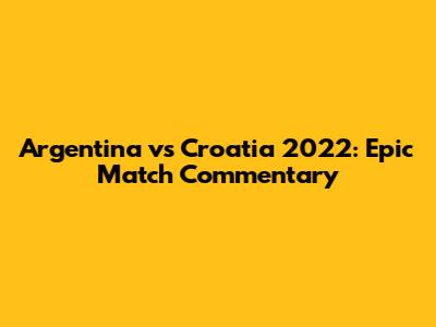 Argentina vs Croatia 2022: Epic Match Commentary