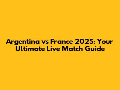 Argentina vs France 2025: Your Ultimate Live Match Guide