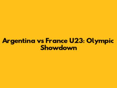 Argentina vs France U23: Olympic Showdown