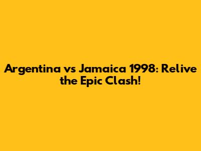 Argentina vs Jamaica 1998: Relive the Epic Clash!