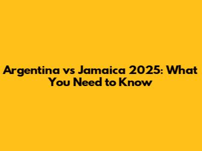 Argentina vs Jamaica 2025: What You Need to Know