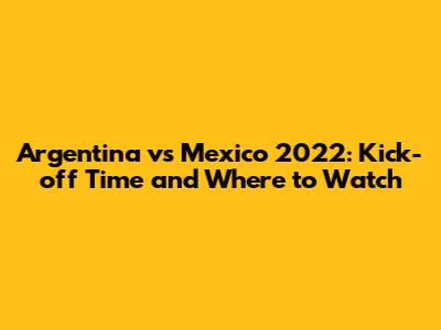 Argentina vs Mexico 2022: Kick-off Time and Where to Watch