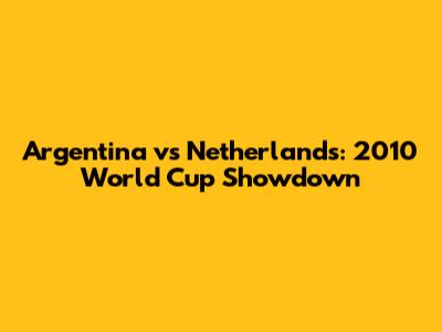 Argentina vs Netherlands: 2010 World Cup Showdown