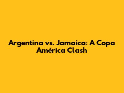 Argentina vs. Jamaica: A Copa América Clash