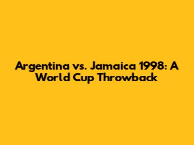 Argentina vs. Jamaica 1998: A World Cup Throwback