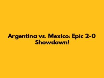 Argentina vs. Mexico: Epic 2-0 Showdown!