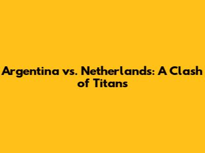 Argentina vs. Netherlands: A Clash of Titans
