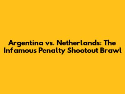 Argentina vs. Netherlands: The Infamous Penalty Shootout Brawl