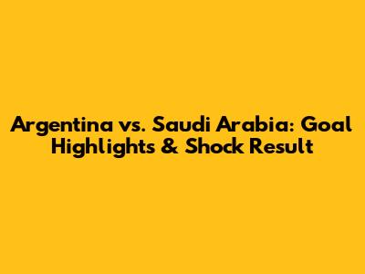 Argentina vs. Saudi Arabia: Goal Highlights & Shock Result