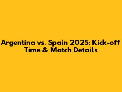 Argentina vs. Spain 2025: Kick-off Time & Match Details