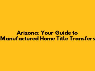 Arizona: Your Guide to Manufactured Home Title Transfers