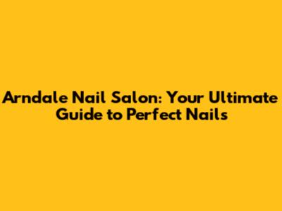 Arndale Nail Salon: Your Ultimate Guide to Perfect Nails