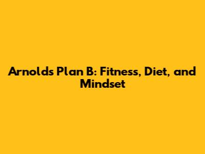 Arnold's Plan B: Fitness, Diet, and Mindset