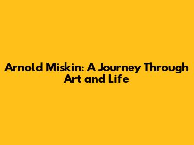Arnold Miskin: A Journey Through Art and Life