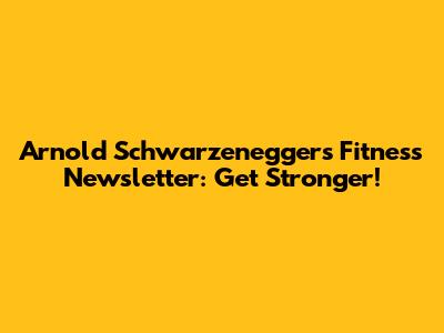 Arnold Schwarzenegger's Fitness Newsletter: Get Stronger!