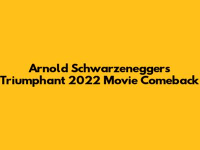 Arnold Schwarzenegger's Triumphant 2022 Movie Comeback