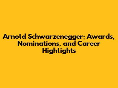 Arnold Schwarzenegger: Awards, Nominations, and Career Highlights