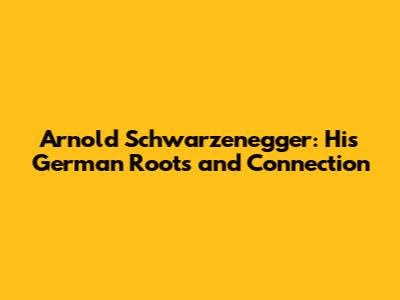 Arnold Schwarzenegger: His German Roots and Connection