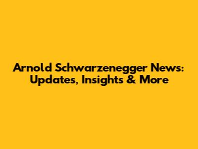 Arnold Schwarzenegger News: Updates, Insights & More