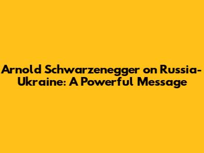 Arnold Schwarzenegger on Russia-Ukraine: A Powerful Message