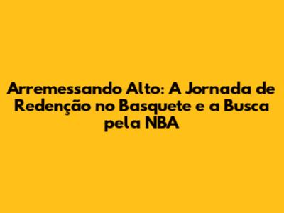Arremessando Alto: A Jornada de Redenção no Basquete e a Busca pela NBA
