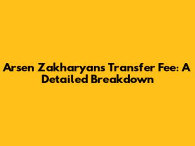 Arsen Zakharyan's Transfer Fee: A Detailed Breakdown