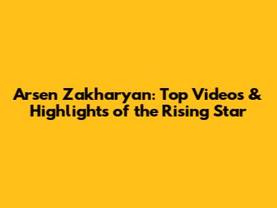 Arsen Zakharyan: Top Videos & Highlights of the Rising Star