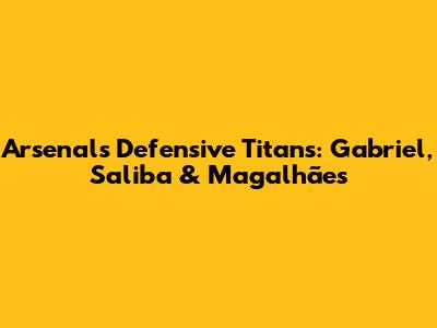 Arsenal's Defensive Titans: Gabriel, Saliba & Magalhães