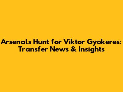 Arsenal's Hunt for Viktor Gyokeres: Transfer News & Insights